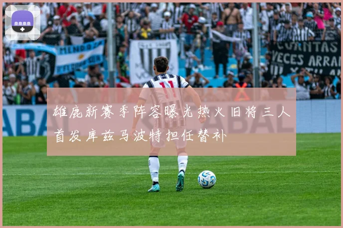 雄鹿新赛季阵容曝光热火旧将三人首发库兹马波特担任替补