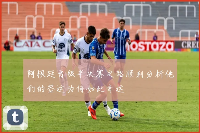阿根廷晋级半决赛之路顺利分析他们的签运为何如此幸运