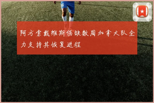 阿方索戴维斯伤缺数周加拿大队全力支持其恢复进程