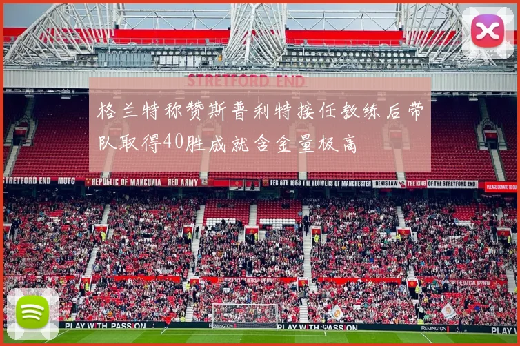 格兰特称赞斯普利特接任教练后带队取得40胜成就含金量极高