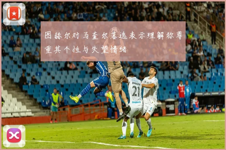 图赫尔对马奎尔落选表示理解称尊重其个性与失望情绪