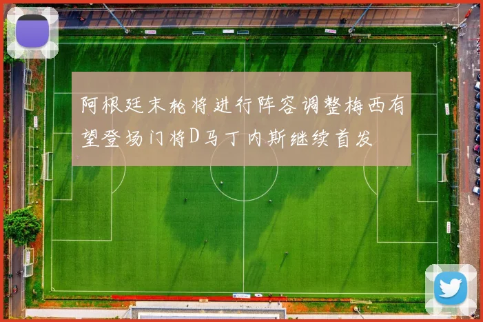 阿根廷末轮将进行阵容调整梅西有望登场门将D马丁内斯继续首发
