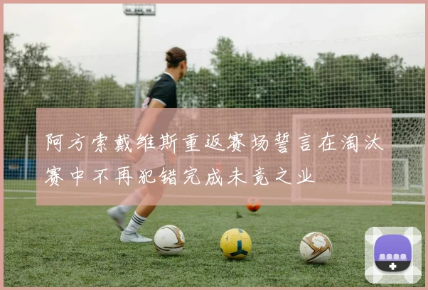 阿方索戴维斯重返赛场誓言在淘汰赛中不再犯错完成未竟之业