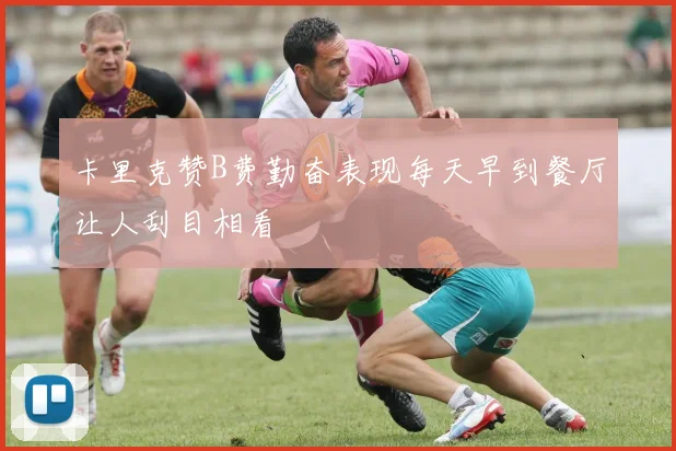 卡里克赞B费勤奋表现每天早到餐厅让人刮目相看