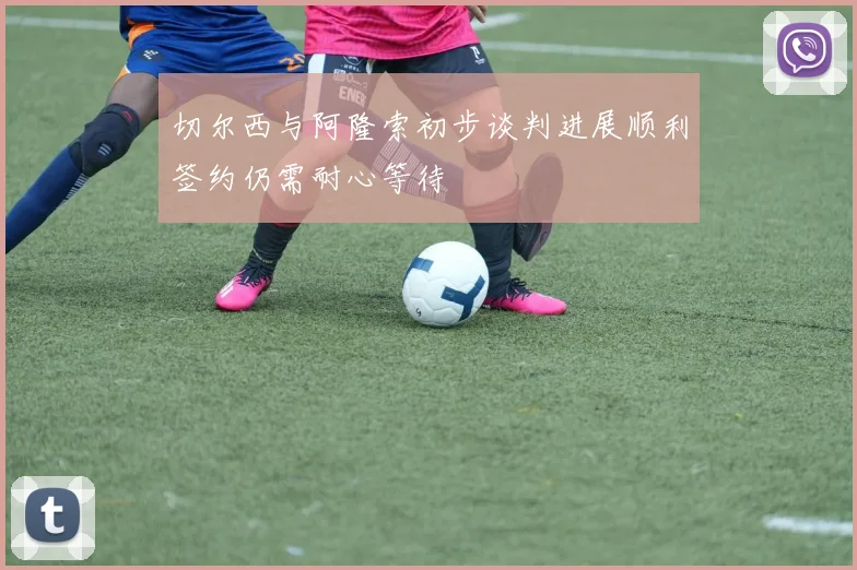 切尔西与阿隆索初步谈判进展顺利签约仍需耐心等待