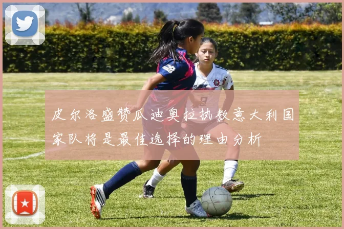 皮尔洛盛赞瓜迪奥拉执教意大利国家队将是最佳选择的理由分析