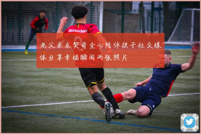 老父亲东契奇全心陪伴孩子社交媒体分享幸福瞬间两张照片