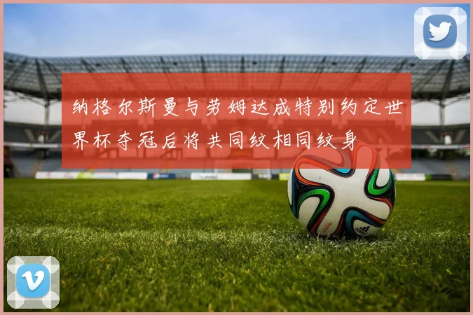纳格尔斯曼与劳姆达成特别约定世界杯夺冠后将共同纹相同纹身