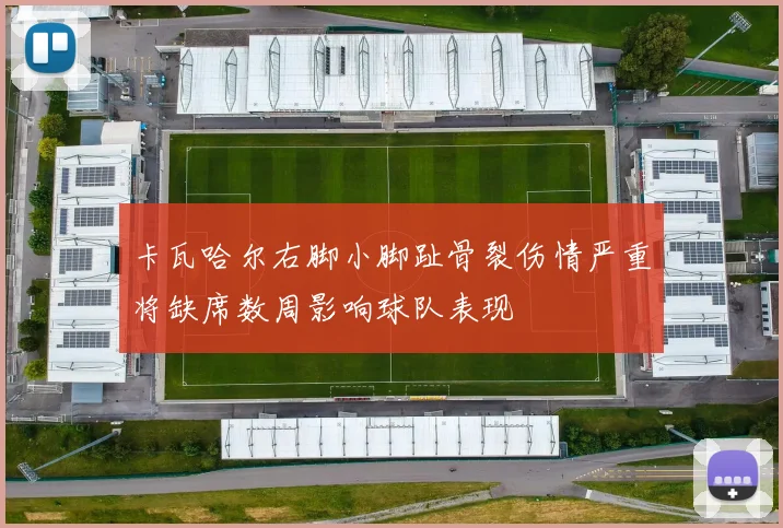 卡瓦哈尔右脚小脚趾骨裂伤情严重将缺席数周影响球队表现