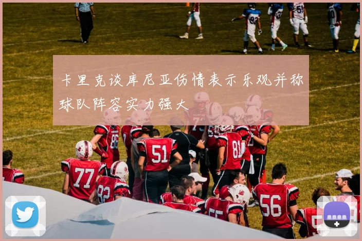 卡里克谈库尼亚伤情表示乐观并称球队阵容实力强大
