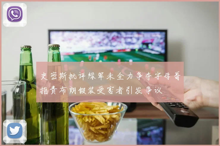 史密斯批评绿军未全力争夺字母哥指责布朗假装受害者引发争议