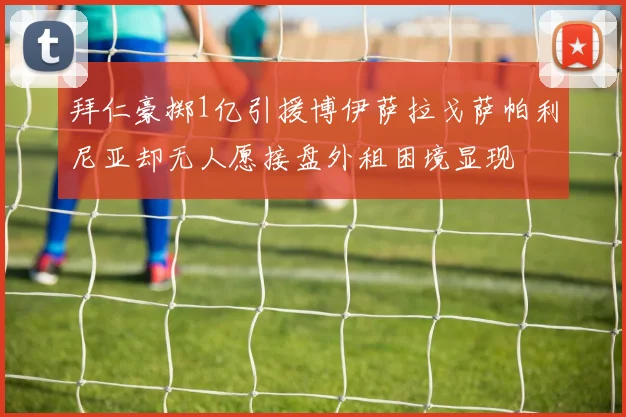 拜仁豪掷1亿引援博伊萨拉戈萨帕利尼亚却无人愿接盘外租困境显现